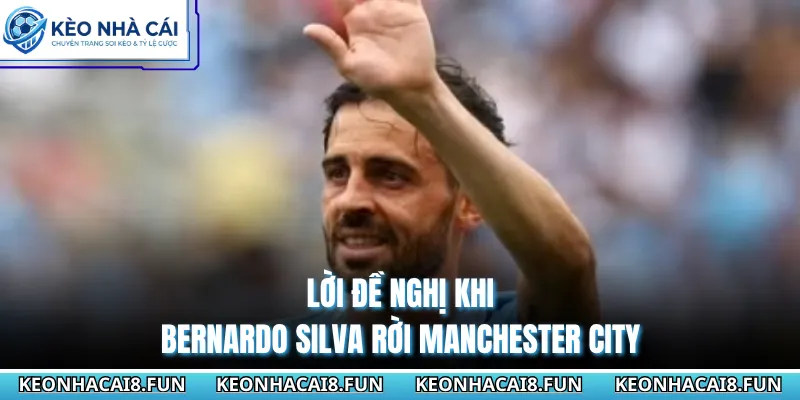 Lời đề nghị khi Bernardo Silva rời Manchester City